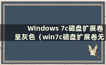 Windows 7c磁盘扩展卷呈灰色（win7c磁盘扩展卷无法使用）